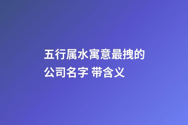 五行属水寓意最拽的公司名字 带含义-第1张-公司起名-玄机派